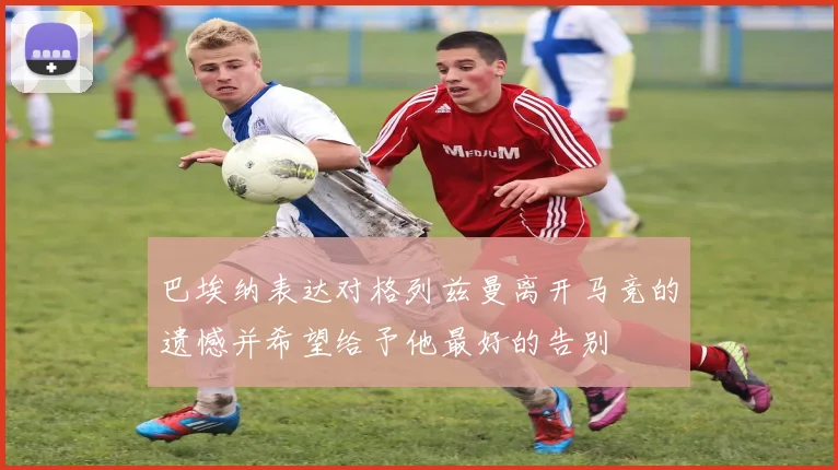 巴埃纳表达对格列兹曼离开马竞的遗憾并希望给予他最好的告别