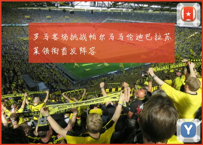 罗马客场挑战帕尔马马伦迪巴拉苏莱领衔首发阵容