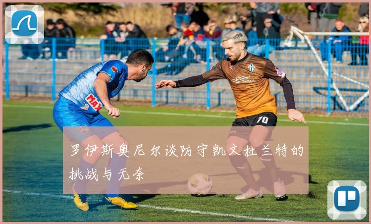 罗伊斯奥尼尔谈防守凯文杜兰特的挑战与无奈