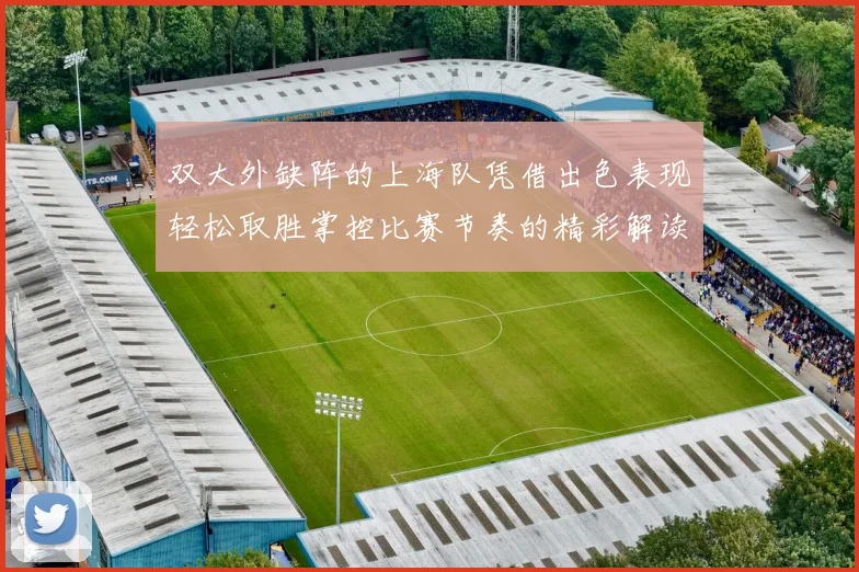 双大外缺阵的上海队凭借出色表现轻松取胜掌控比赛节奏的精彩解读