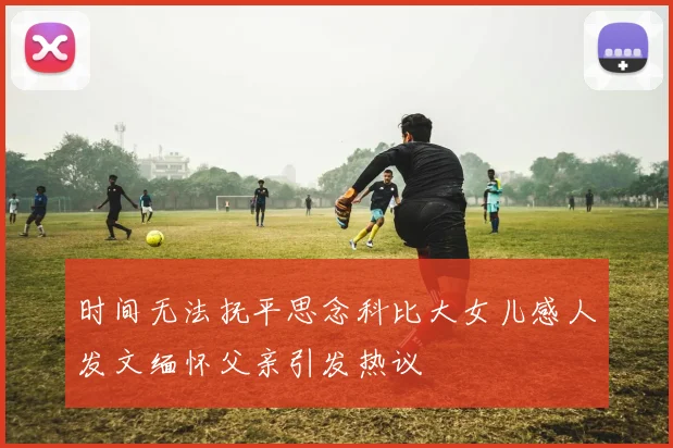 时间无法抚平思念科比大女儿感人发文缅怀父亲引发热议