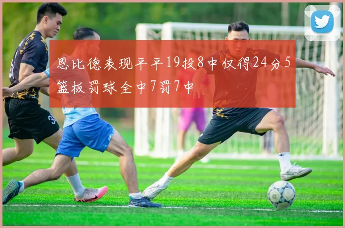 恩比德表现平平19投8中仅得24分5篮板罚球全中7罚7中