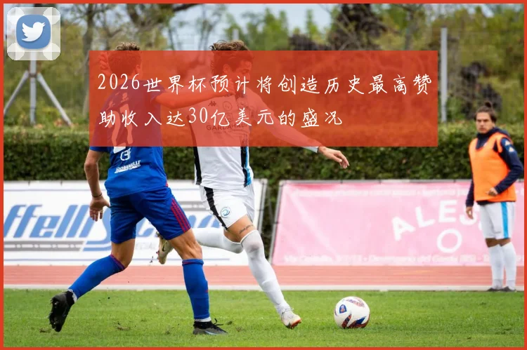 2026世界杯预计将创造历史最高赞助收入达30亿美元的盛况