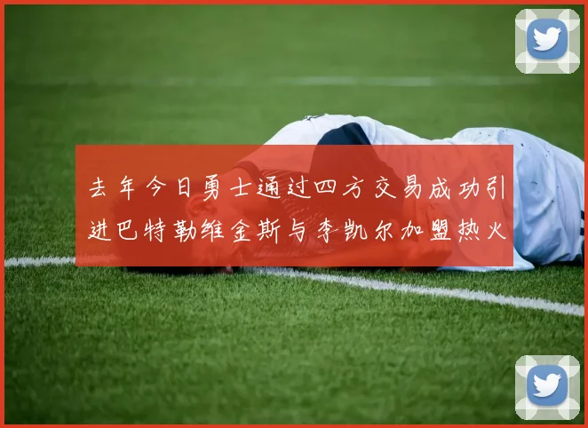 去年今日勇士通过四方交易成功引进巴特勒维金斯与李凯尔加盟热火队