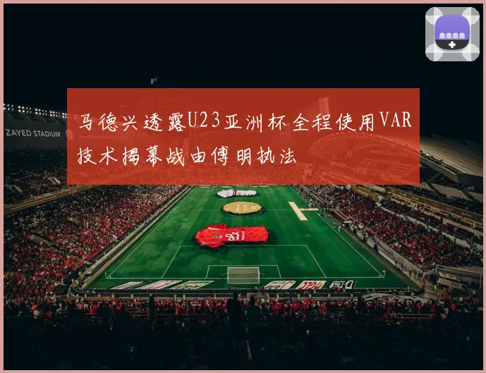马德兴透露U23亚洲杯全程使用VAR技术揭幕战由傅明执法