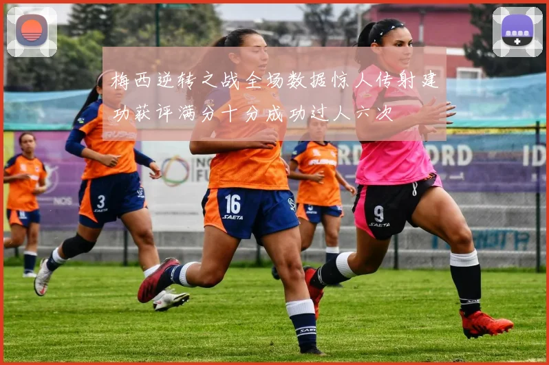 梅西逆转之战全场数据惊人传射建功获评满分十分成功过人六次