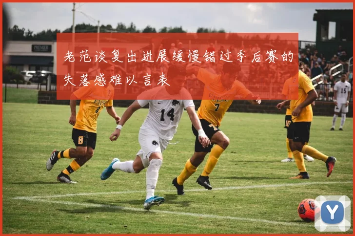 老范谈复出进展缓慢错过季后赛的失落感难以言表