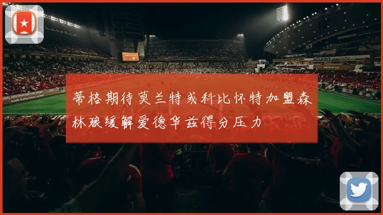 蒂格期待莫兰特或科比怀特加盟森林狼缓解爱德华兹得分压力