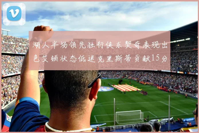 湖人半场领先独行侠东契奇表现出色艾顿状态低迷克里斯蒂贡献15分