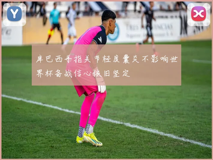 库巴西手指关节轻度囊炎不影响世界杯备战信心依旧坚定