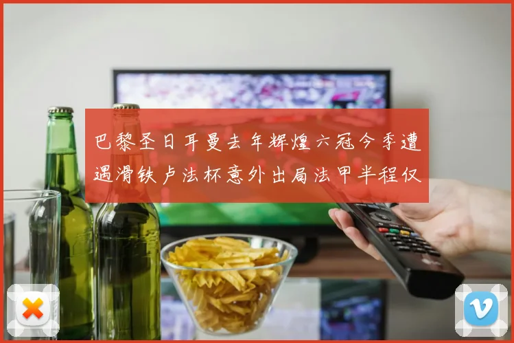 巴黎圣日耳曼去年辉煌六冠今季遭遇滑铁卢法杯意外出局法甲半程仅列第二