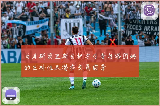 马库斯莫里斯分析字母哥与塔图姆的互补性及潜在交易前景