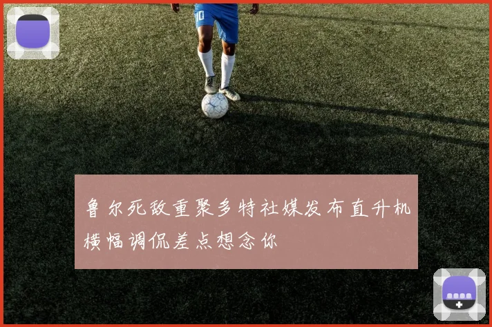鲁尔死敌重聚多特社媒发布直升机横幅调侃差点想念你
