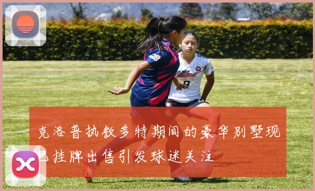克洛普执教多特期间的豪华别墅现已挂牌出售引发球迷关注
