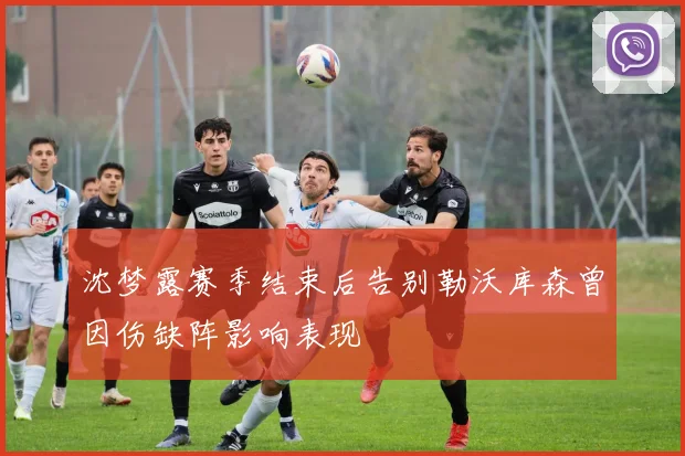 沈梦露赛季结束后告别勒沃库森曾因伤缺阵影响表现