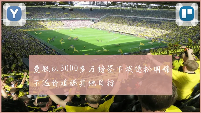 曼联以3000多万镑签下埃德松明确不溢价追逐其他目标