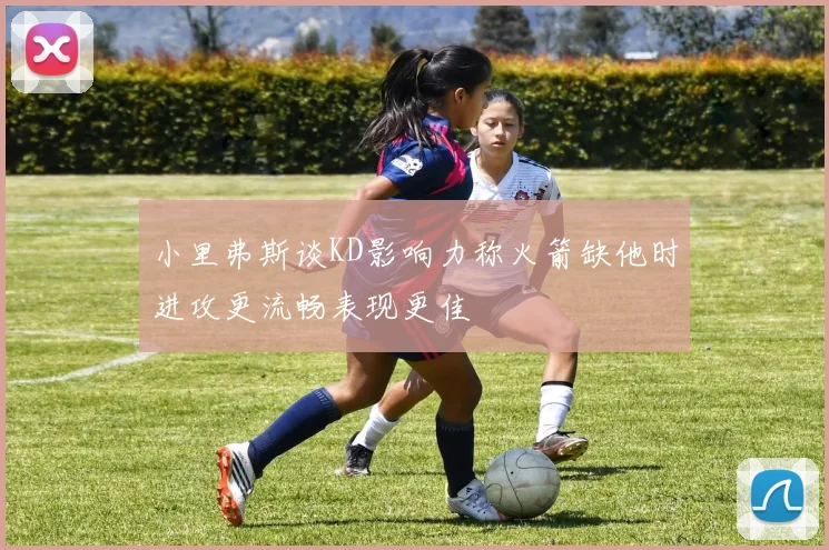 小里弗斯谈KD影响力称火箭缺他时进攻更流畅表现更佳
