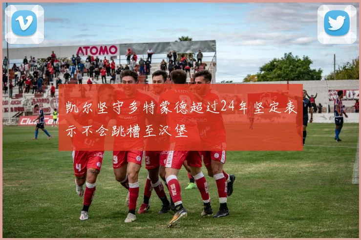 凯尔坚守多特蒙德超过24年坚定表示不会跳槽至汉堡