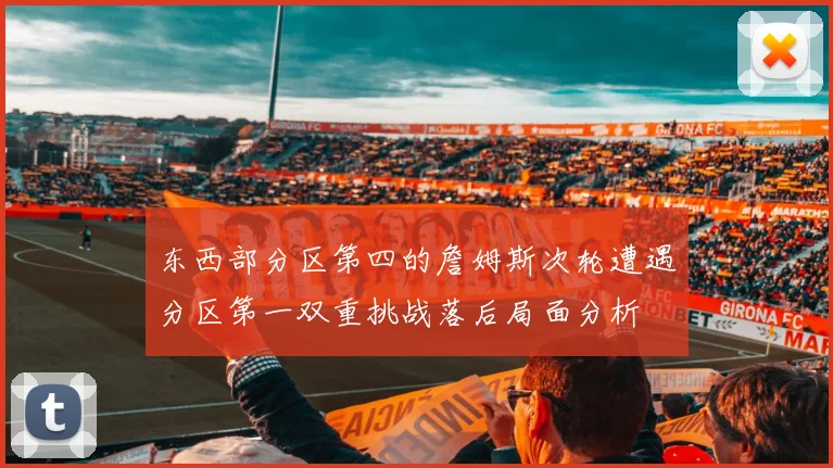 东西部分区第四的詹姆斯次轮遭遇分区第一双重挑战落后局面分析