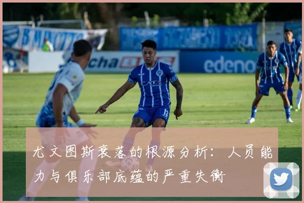 尤文图斯衰落的根源分析：人员能力与俱乐部底蕴的严重失衡