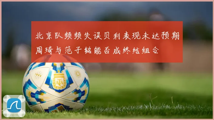 北京队频频失误贝利表现未达预期周琦与范子铭能否成终结组合