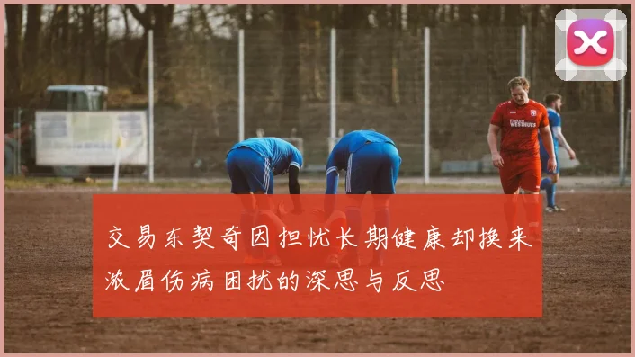 交易东契奇因担忧长期健康却换来浓眉伤病困扰的深思与反思