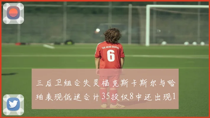 三后卫组合失灵福克斯卡斯尔与哈珀表现低迷合计35投仅8中还出现10次失误