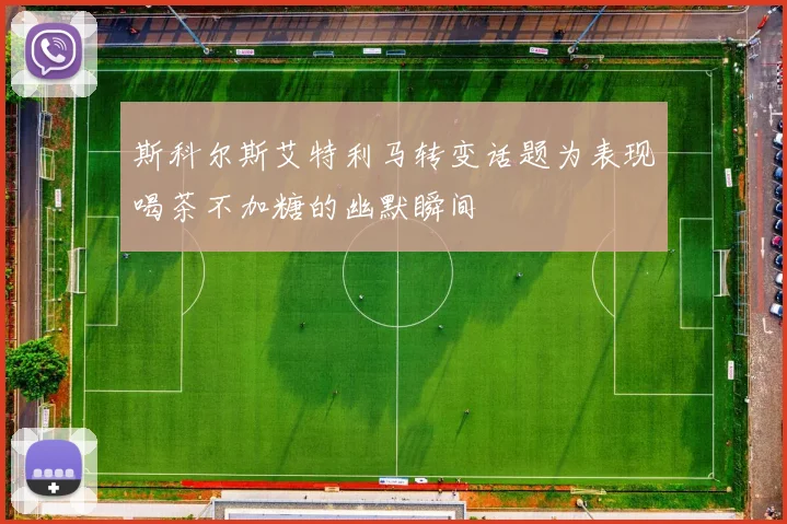 斯科尔斯艾特利马转变话题为表现喝茶不加糖的幽默瞬间