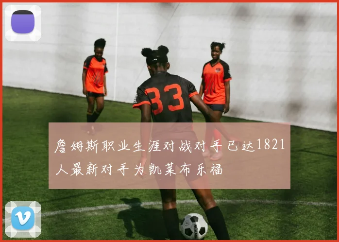 詹姆斯职业生涯对战对手已达1821人最新对手为凯莱布乐福